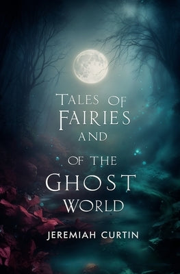 Tales of Fairies and of the Ghost World: Collected From Oral Tradition in South-West Munster by Curtin, Jeremiah