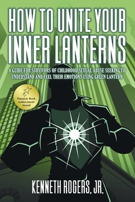 How to Unite Your Inner Lanterns: A Guide for Survivors of Childhood Sexual Abuse Seeking to Understand and Feel Their Emotions Using Green Lantern by Rogers, Kenneth, Jr.