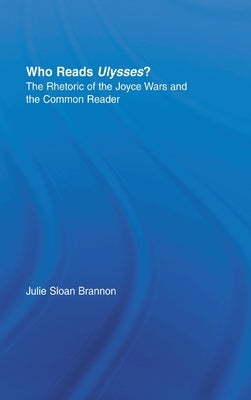 Who Reads Ulysses?: The Common Reader and the Rhetoric of the Joyce Wars by Brannon, Julie Sloan