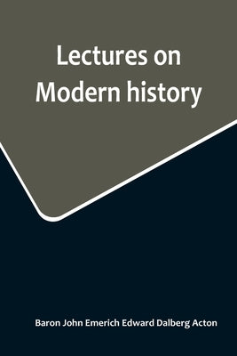 Lectures on Modern history by John Emerich Edward Dalberg Acton, Ba