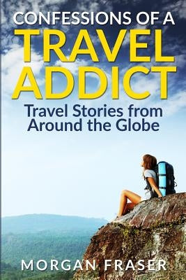 Confessions of a Travel Addict by Fraser, Morgan