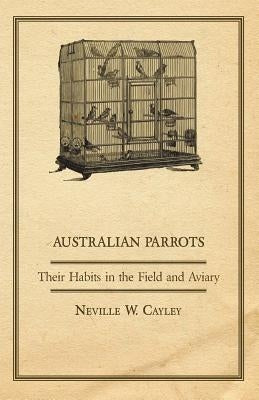 Australian Parrots - Their Habits in the Field and Aviary by Cayley, Neville W.