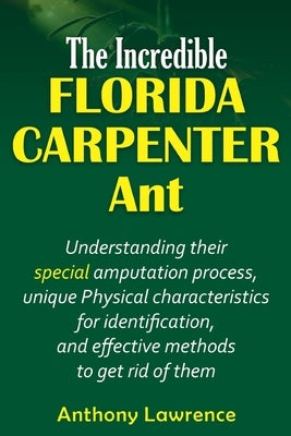 The Incredible Florida Carpenter Ant: Understanding their Special amputation process, unique physical characteristics for identification, and effectiv by Lawrence, Anthony