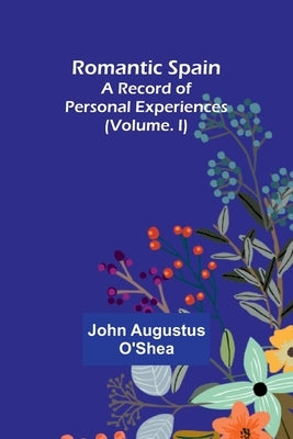 Romantic Spain: A Record of Personal Experiences (Volume. I) by O'Shea, John Augustus