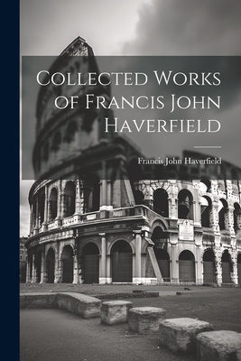 Collected Works of Francis John Haverfield by Haverfield, Francis John