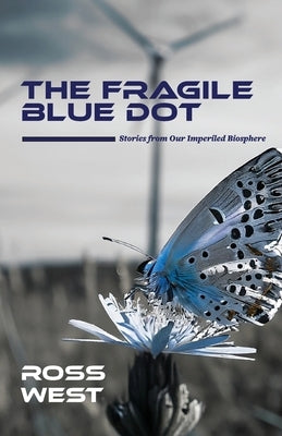 The Fragile Blue Dot: Stories from Our Imperiled Biosphere by West, Ross