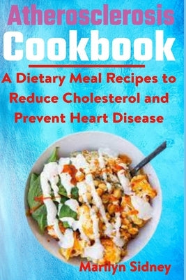 Atherosclerosis cookbook: A Dietary Meal Recipes to Reduce Cholesterol and Prevent Heart Disease by Sidney, Marilyn