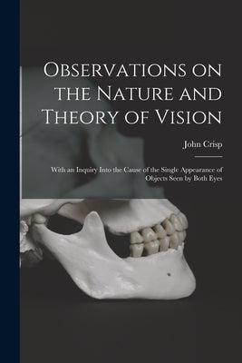 Observations on the Nature and Theory of Vision: With an Inquiry Into the Cause of the Single Appearance of Objects Seen by Both Eyes by Crisp, John
