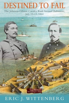 Destined to Fail: The Johnson-Gilmor Cavalry Raid Around Baltimore, July 10-13, 1864 by Wittenberg, Eric J.