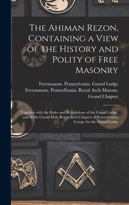 The Ahiman Rezon, Containing a View of the History and Polity of Free Masonry: Together With the Rules and Regulations of the Grand Lodge, and of the by Freemasons Pennsylvania Grand Lodge