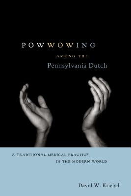 Powwowing Among the Pennsylvania Dutch: A Traditional Medical Practice in the Modern World by Kriebel, David W.