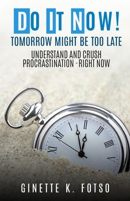 Do it Now! Tomorrow Might Be Too Late: Understand And Crush Procrastination- Right Now by K. Fotso, Ginette