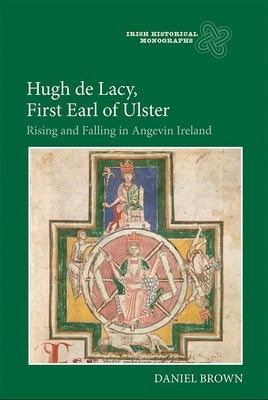 Hugh de Lacy, First Earl of Ulster: Rising and Falling in Angevin Ireland by Brown, Daniel