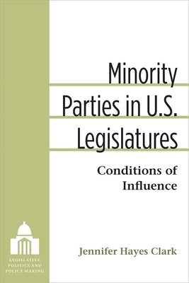 Minority Parties in U.S. Legislatures: Conditions of Influence by Clark, Jennifer