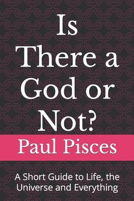 Is There a God or Not?: A Short Guide to Life, the Universe and Everything by Pisces, Paul