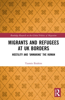 Migrants and Refugees at UK Borders: Hostility and 'Unmaking' the Human by Ibrahim, Yasmin