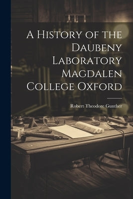 A History of the Daubeny Laboratory Magdalen College Oxford by Gunther, Robert Theodore