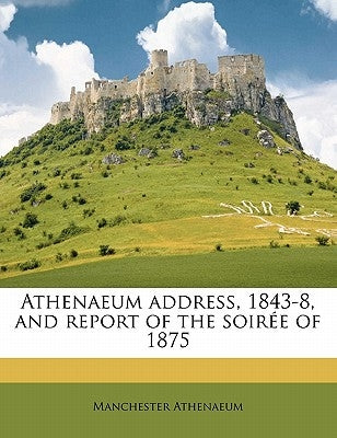 Athenaeum Address, 1843-8, and Report of the Soiree of 1875 by Athenaeum, Manchester
