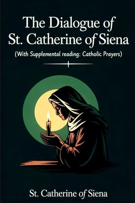 The Dialogue of St. Catherine of Siena (with Supplemental Reading: Catholic Prayers) by St Catherine of Siena