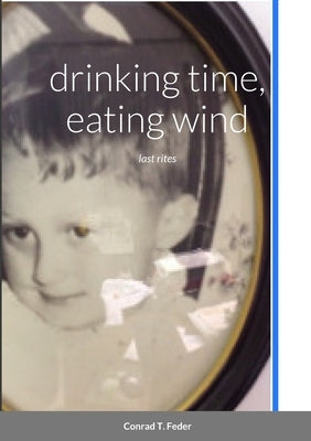 drinking time, eating wind: last rites by Feder, Conrad T.