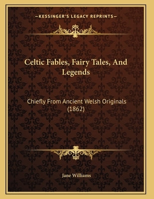 Celtic Fables, Fairy Tales, And Legends: Chiefly From Ancient Welsh Originals (1862) by Williams, Jane