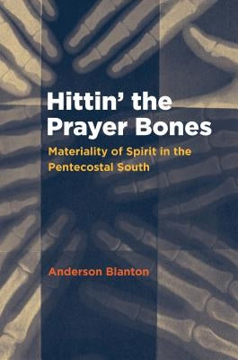 Hittin' the Prayer Bones: Materiality of Spirit in the Pentecostal South by Blanton, Anderson