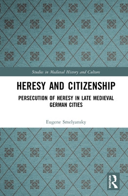 Heresy and Citizenship: Persecution of Heresy in Late Medieval German Cities by Smelyansky, Eugene