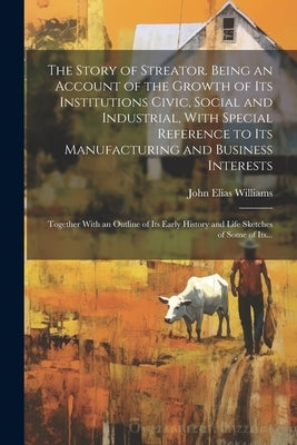 The Story of Streator. Being an Account of the Growth of Its Institutions Civic, Social and Industrial, With Special Reference to Its Manufacturing an by Williams, John Elias 1853-1919