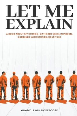 Let Me Explain...: A book about my stories I gathered while in prison, combined with stories Jesus told by Zickefoose, Grady Lewis