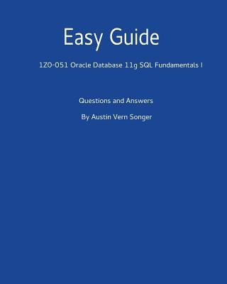 Easy Guide: 1z0-051 Oracle Database 11g SQL Fundamentals I: Questions and Answers by Songer, Austin Vern