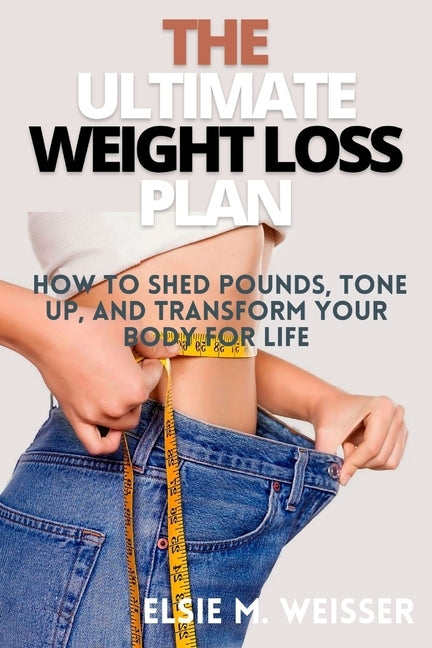 The Ultimate Weight Loss Plan: How to Shed Pounds, Tone Up, and Transform Your Body for Life by Weisser, Elsie