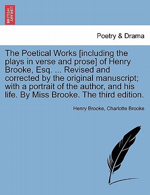 The Poetical Works [Including the Plays in Verse and Prose] of Henry Brooke, Esq. ... Revised and Corrected by the Original Manuscript; With a Portrai by Brooke, Henry