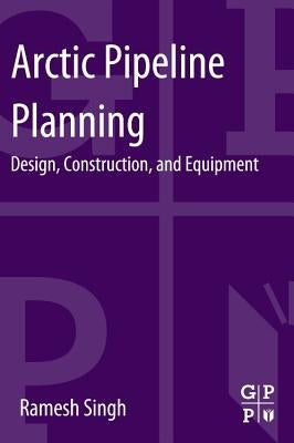 Arctic Pipeline Planning: Design, Construction, and Equipment by Singh, Ramesh
