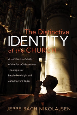 The Distinctive Identity of the Church: A Constructive Study of the Post-Christendom Theologies of Lesslie Newbigin and John Howard Yoder by Nikolajsen, Jeppe Bach