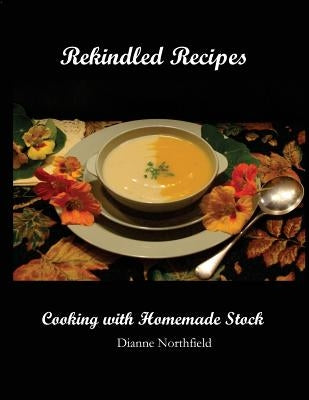 Rekindled Recipes: Cooking with Homemade Stock by Northfield, Dianne