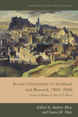 Social Christianity in Scotland and Beyond, 1800-2000: Essays in Honour of Stewart J. Brown by Kloes, Andrew