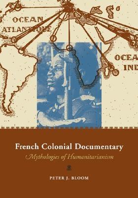 French Colonial Documentary: Mythologies of Humanitarianism by Bloom, Peter J.
