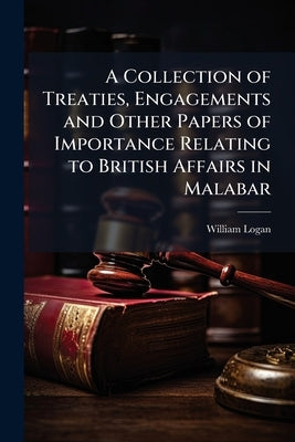 A Collection of Treaties, Engagements and Other Papers of Importance Relating to British Affairs in Malabar by Logan, William