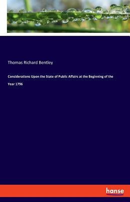 Considerations Upon the State of Public Affairs at the Beginning of the Year 1796 by Bentley, Thomas Richard