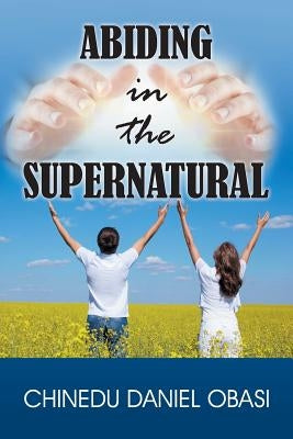 Abiding in the Supernatural by Obasi, Chinedu Daniel