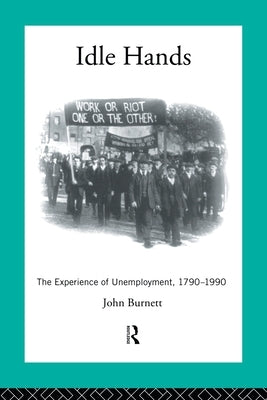 Idle Hands: The Experience of Unemployment, 1790-1990 by Burnett, Proffessor John