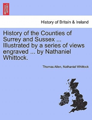 History of the Counties of Surrey and Sussex ... Illustrated by a series of views engraved ... by Nathaniel Whittock. Vol. 2. by Allen, Thomas