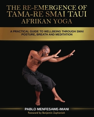 The Re-emergence of Tama-re Smai Taui Afrikan Yoga: A Practical Guide to Wellbeing Through Smai Posture, Breath and Meditation by Imani, Pablo M.