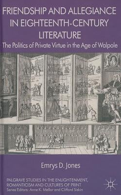 Friendship and Allegiance in Eighteenth-Century Literature: The Politics of Private Virtue in the Age of Walpole by Jones, Emrys