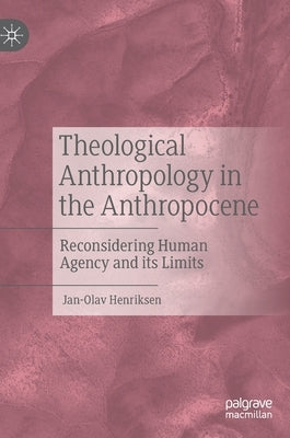 Theological Anthropology in the Anthropocene: Reconsidering Human Agency and Its Limits by Henriksen, Jan-Olav