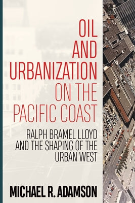 Oil and Urbanization on the Pacific Coast: Ralph Bramel Lloyd and the Shaping of the Urban West by Adamson, Michael R.