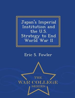 Japan's Imperial Institution and the U.S. Strategy to End World War II - War College Series by Fowler, Eric S.