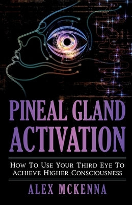 Pineal Gland Activation: How To Use Your Third Eye To Achieve Higher Consciousness by McKenna, Alex