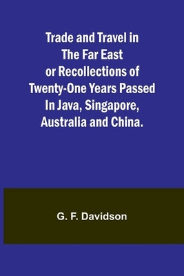 Trade and Travel in the Far East or Recollections of twenty-one years passed in Java, Singapore, Australia and China. by F. Davidson, G.