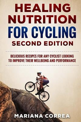 HEALING NUTRITION FOR CYCLING SECOND EDiTION: DELICIOUS RECIPES FOR ANY CYCLIST LOOKING TO IMPROVE THEIR WELL BEING and PERFORMANCE by Correa, Mariana